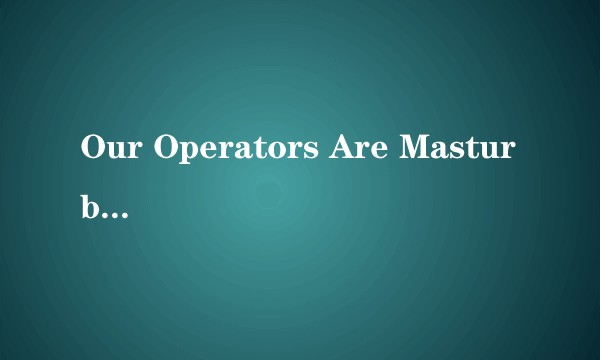 Our Operators Are Masturbating