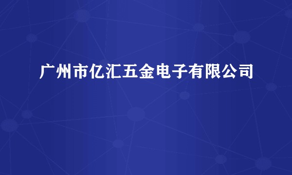 广州市亿汇五金电子有限公司