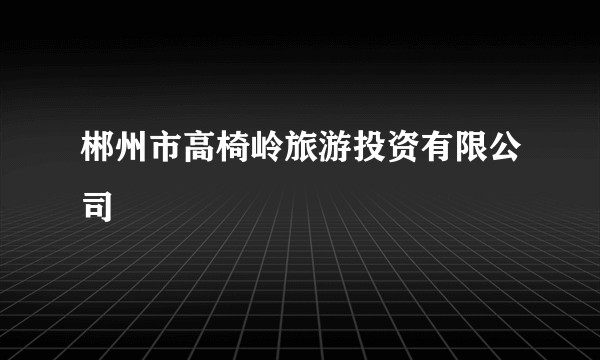 郴州市高椅岭旅游投资有限公司