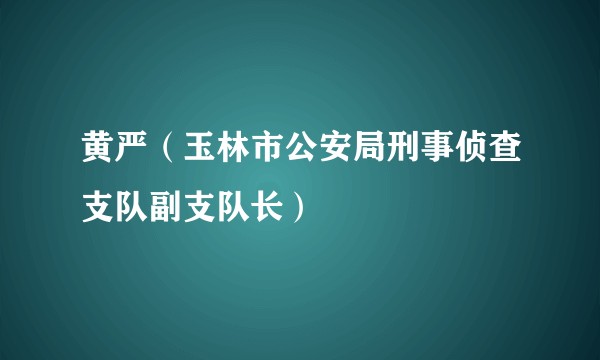 黄严（玉林市公安局刑事侦查支队副支队长）