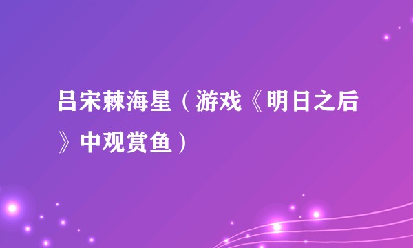 吕宋棘海星（游戏《明日之后》中观赏鱼）