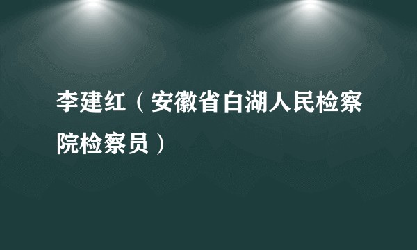 李建红（安徽省白湖人民检察院检察员）
