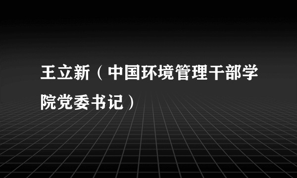 王立新（中国环境管理干部学院党委书记）