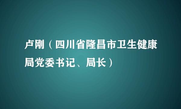 卢刚(四川省隆昌市卫生健康局党委书记、局长)