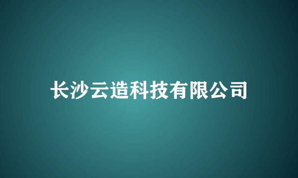 长沙云造科技有限公司