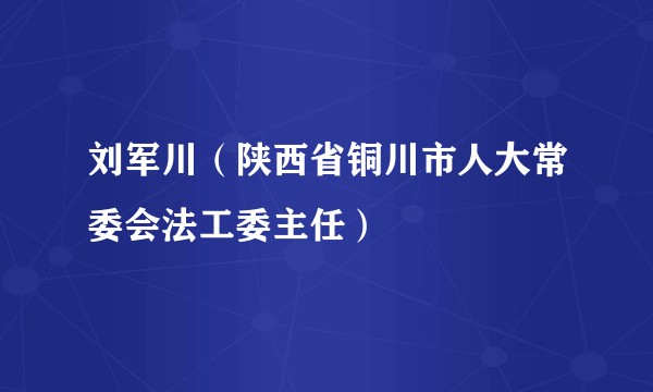 刘军川（陕西省铜川市人大常委会法工委主任）