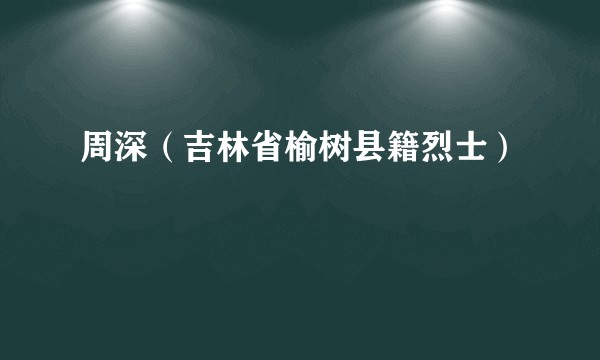 周深（吉林省榆树县籍烈士）