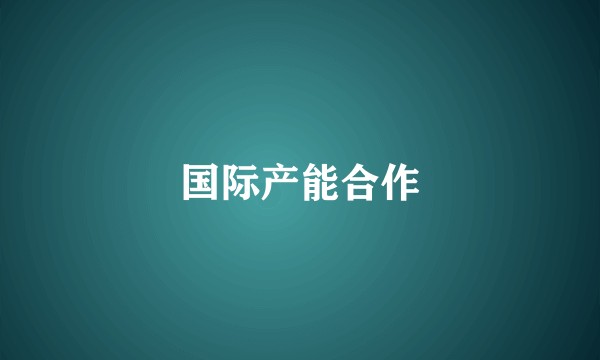 国际产能合作