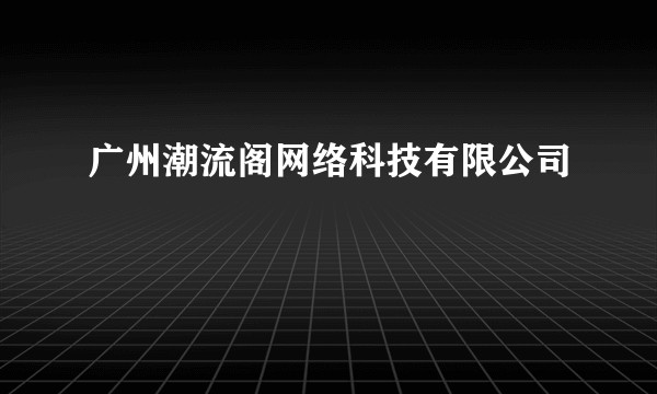 广州潮流阁网络科技有限公司