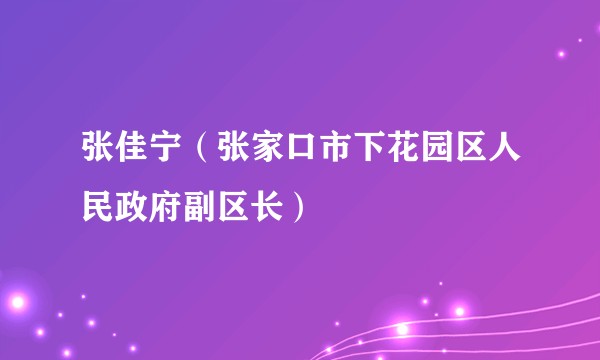 张佳宁（张家口市下花园区人民政府副区长）