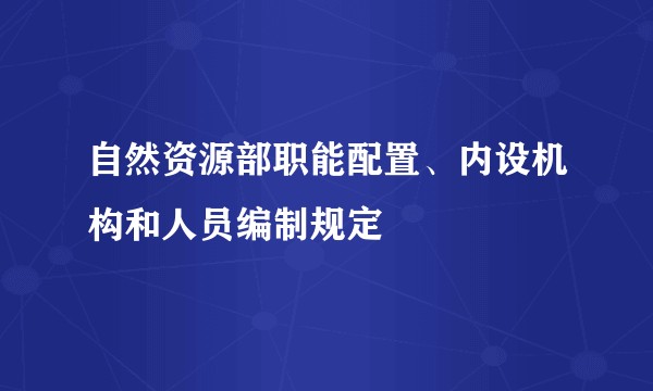 自然资源部职能配置、内设机构和人员编制规定