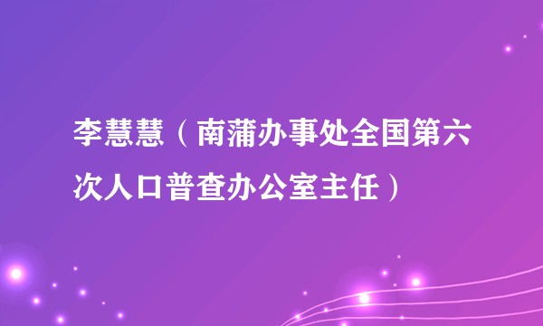 李慧慧（南蒲办事处全国第六次人口普查办公室主任）