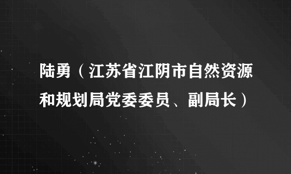 陆勇（江苏省江阴市自然资源和规划局党委委员、副局长）