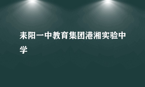 耒阳一中教育集团港湘实验中学