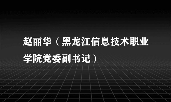 赵丽华（黑龙江信息技术职业学院党委副书记）