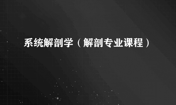 系统解剖学(解剖专业课程)