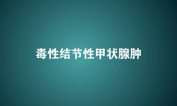 毒性结节性甲状腺肿