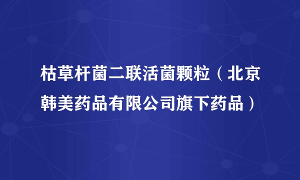 枯草杆菌二联活菌颗粒（北京韩美药品有限公司旗下药品）