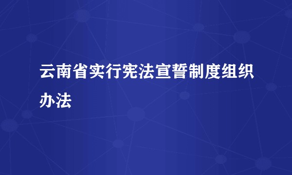 云南省实行宪法宣誓制度组织办法