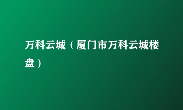万科云城（厦门市万科云城楼盘）