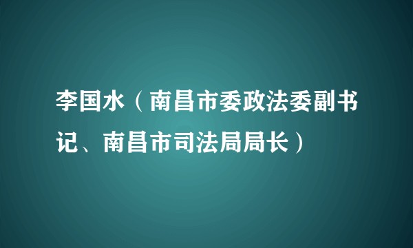 李国水（南昌市委政法委副书记、南昌市司法局局长）