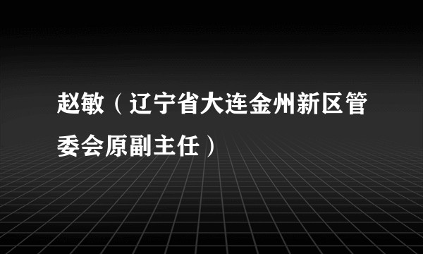 赵敏（辽宁省大连金州新区管委会原副主任）