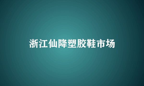 浙江仙降塑胶鞋市场