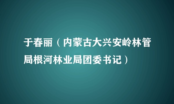 于春丽（内蒙古大兴安岭林管局根河林业局团委书记）