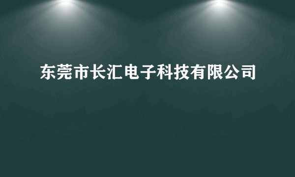 东莞市长汇电子科技有限公司
