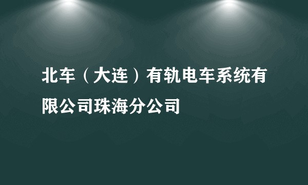 北车（大连）有轨电车系统有限公司珠海分公司