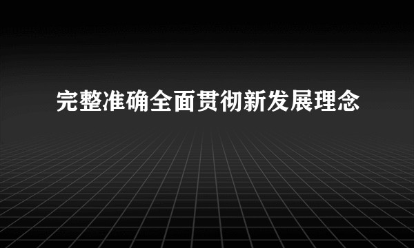 完整准确全面贯彻新发展理念