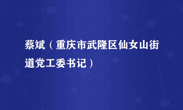 蔡斌（重庆市武隆区仙女山街道党工委书记）