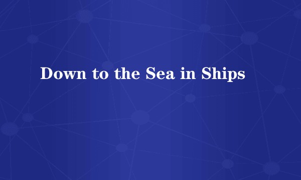 Down to the Sea in Ships