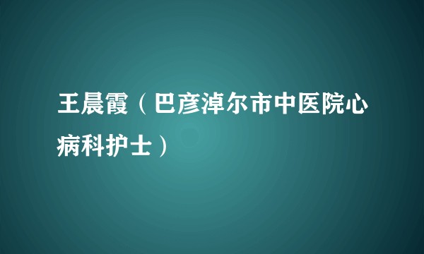 王晨霞（巴彦淖尔市中医院心病科护士）