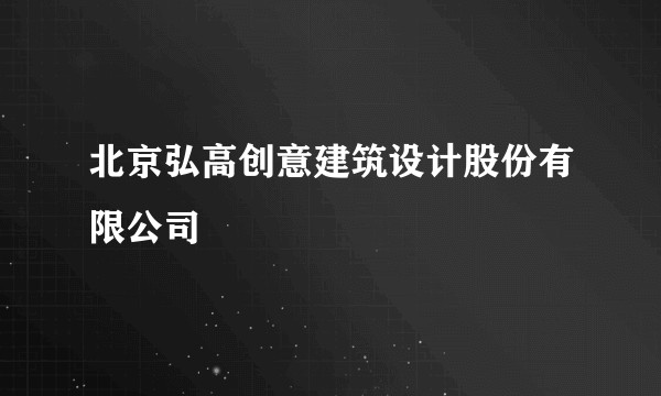 北京弘高创意建筑设计股份有限公司