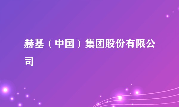 赫基（中国）集团股份有限公司