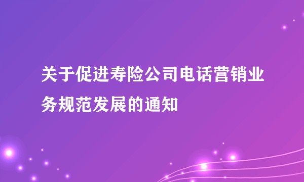 关于促进寿险公司电话营销业务规范发展的通知