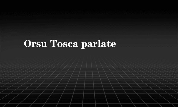 Orsu Tosca parlate