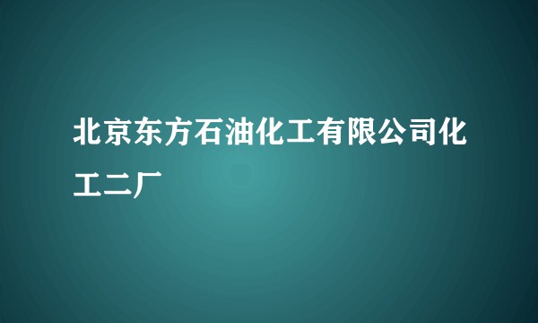 北京东方石油化工有限公司化工二厂