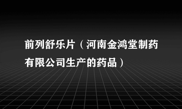 前列舒乐片（河南金鸿堂制药有限公司生产的药品）