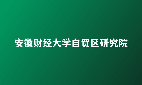 安徽财经大学自贸区研究院