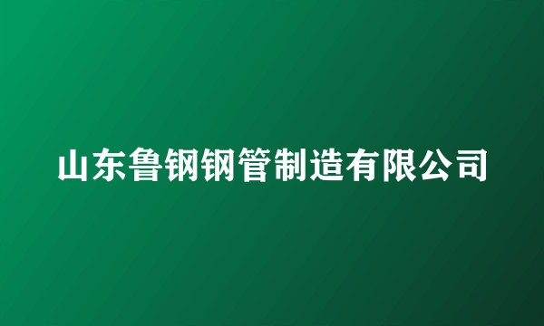 山东鲁钢钢管制造有限公司