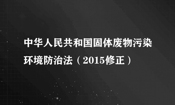 中华人民共和国固体废物污染环境防治法(2015修正)