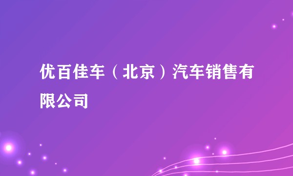优百佳车（北京）汽车销售有限公司