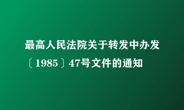 最高人民法院关于转发中办发〔1985〕47号文件的通知