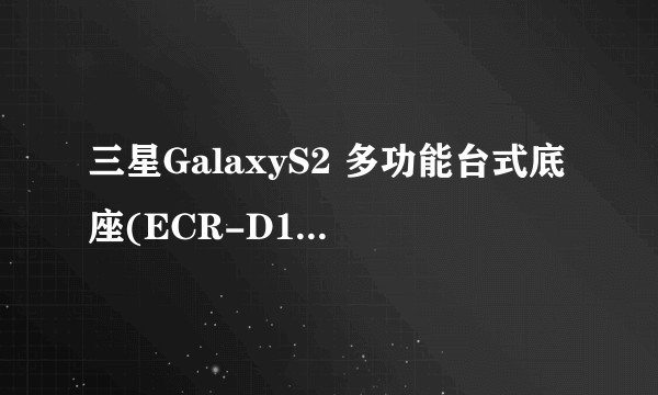 三星GalaxyS2 多功能台式底座(ECR-D1A2BEGSTD)
