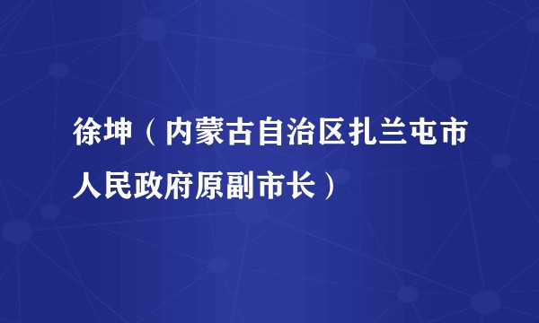 徐坤（内蒙古自治区扎兰屯市人民政府原副市长）
