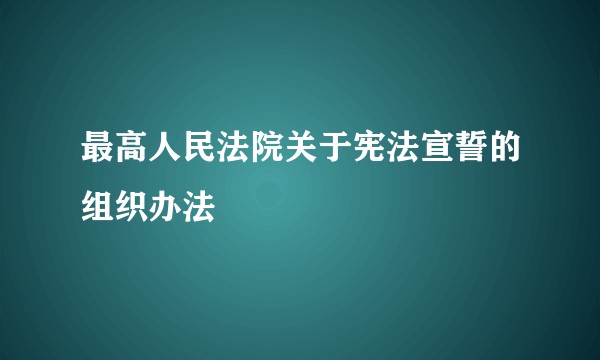最高人民法院关于宪法宣誓的组织办法