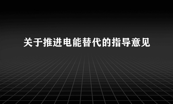 关于推进电能替代的指导意见