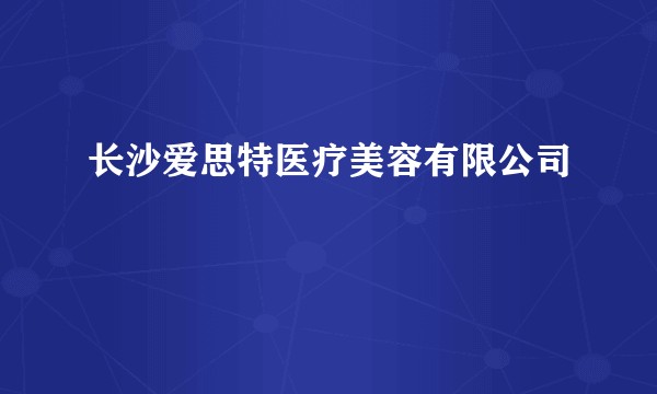 长沙爱思特医疗美容有限公司